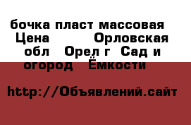 бочка пласт массовая › Цена ­ 300 - Орловская обл., Орел г. Сад и огород » Ёмкости   